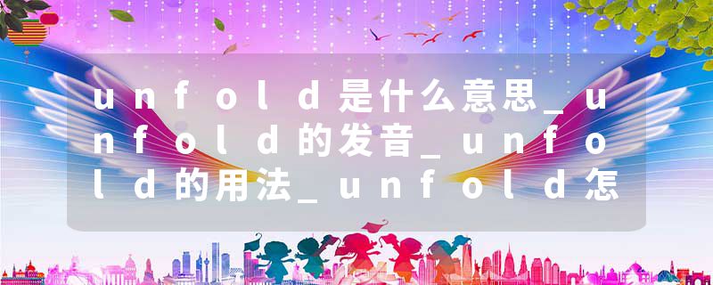 unfold是什么意思_unfold的发音_unfold的用法_unfold怎么记_unfold翻译