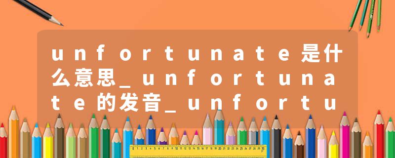 unfortunate是什么意思_unfortunate的发音_unfortunate的用法_unfortunate怎么记_unfortunate翻译