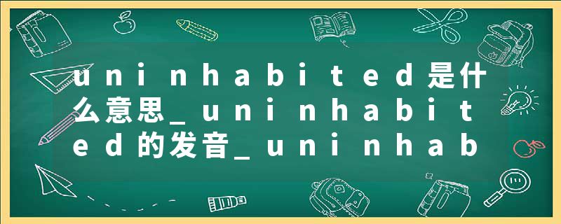 uninhabited是什么意思_uninhabited的发音_uninhabited的用法_uninhabited怎么记_uninhabited翻译