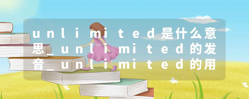 unlimited是什么意思_unlimited的发音_unlimited的用法_unlimited怎么记_unlimited翻译