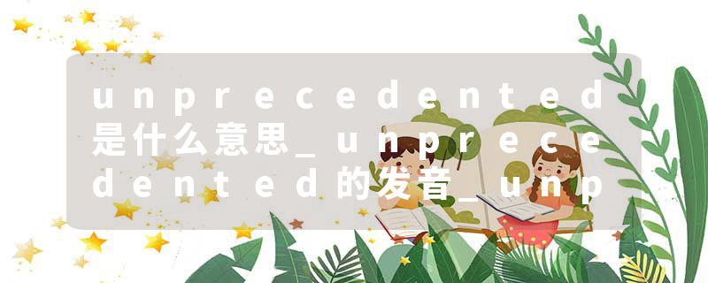 unprecedented是什么意思_unprecedented的发音_unprecedented的用法_unprecedented怎么记_unprecedented翻译