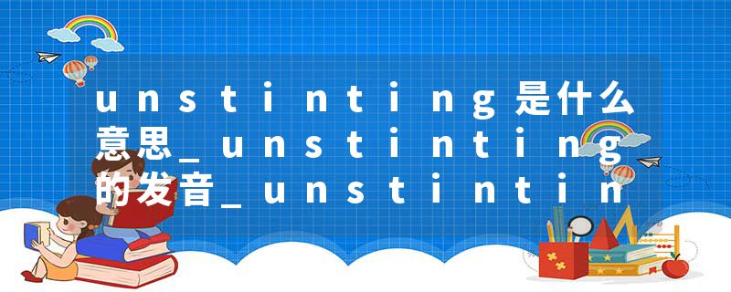 unstinting是什么意思_unstinting的发音_unstinting的用法_unstinting怎么记_unstinting翻译