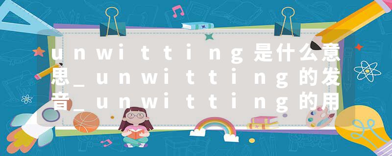 unwitting是什么意思_unwitting的发音_unwitting的用法_unwitting怎么记_unwitting翻译