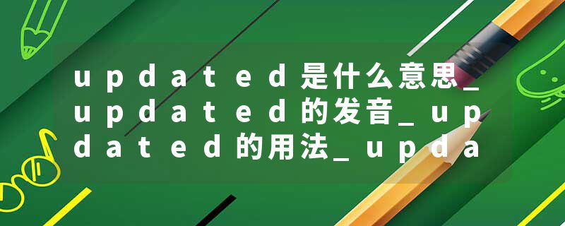 updated是什么意思_updated的发音_updated的用法_updated怎么记_updated翻译