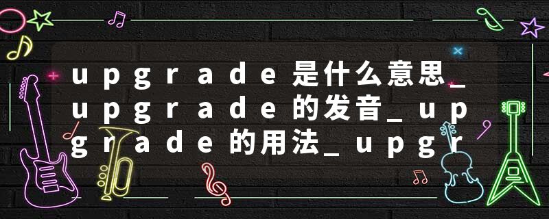 upgrade是什么意思_upgrade的发音_upgrade的用法_upgrade怎么记_upgrade翻译