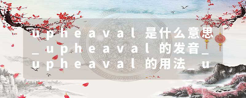 upheaval是什么意思_upheaval的发音_upheaval的用法_upheaval怎么记_upheaval翻译