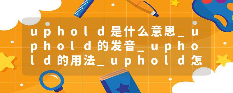 uphold是什么意思_uphold的发音_uphold的用法_uphold怎么记_uphold翻译
