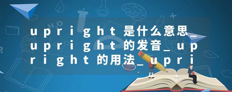 upright是什么意思_upright的发音_upright的用法_upright怎么记_upright翻译