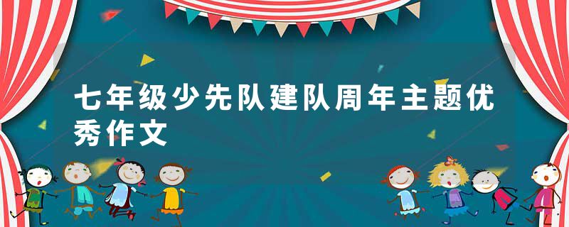 七年级少先队建队周年主题优秀作文