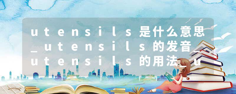 utensils是什么意思_utensils的发音_utensils的用法_utensils怎么记_utensils翻译