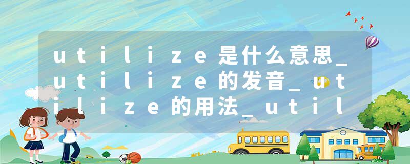 utilize是什么意思_utilize的发音_utilize的用法_utilize怎么记_utilize翻译