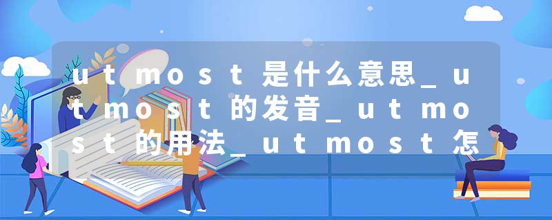 utmost是什么意思_utmost的发音_utmost的用法_utmost怎么记_utmost翻译