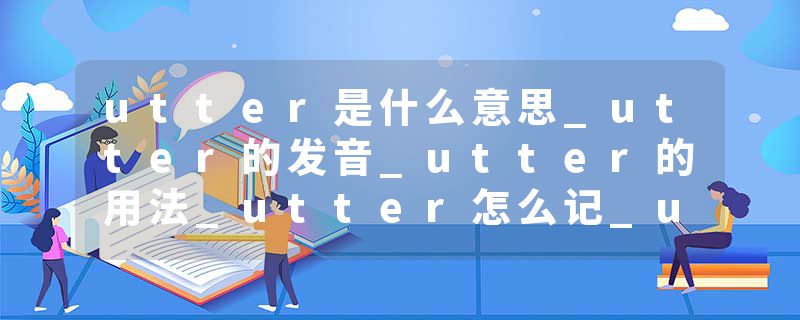 utter是什么意思_utter的发音_utter的用法_utter怎么记_utter翻译