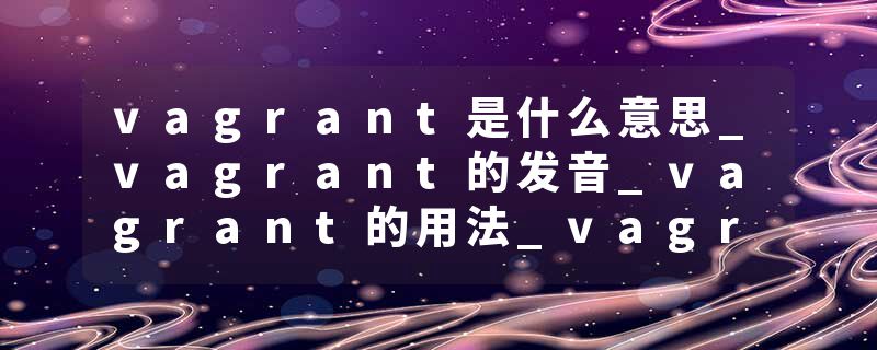 vagrant是什么意思_vagrant的发音_vagrant的用法_vagrant怎么记_vagrant翻译