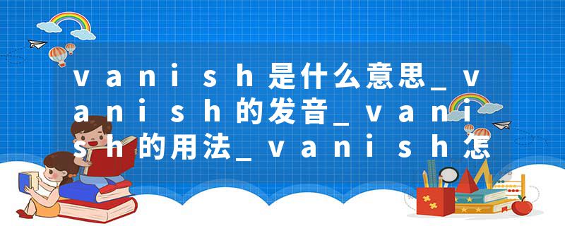 vanish是什么意思_vanish的发音_vanish的用法_vanish怎么记_vanish翻译