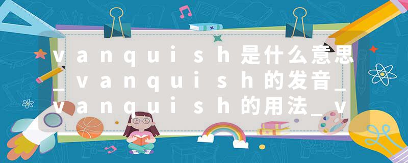 vanquish是什么意思_vanquish的发音_vanquish的用法_vanquish怎么记_vanquish翻译