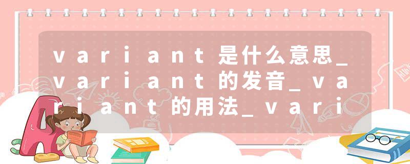 variant是什么意思_variant的发音_variant的用法_variant怎么记_variant翻译