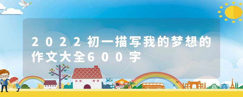 2022初一描写我的梦想的作文大全600字