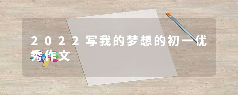 2022写我的梦想的初一优秀作文