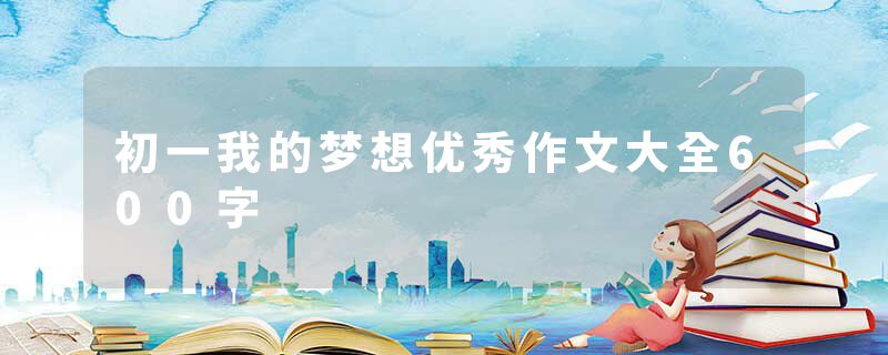 初一我的梦想优秀作文大全600字