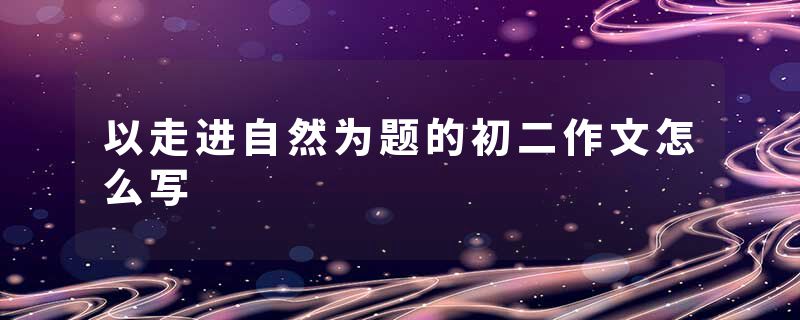 以走进自然为题的初二作文怎么写