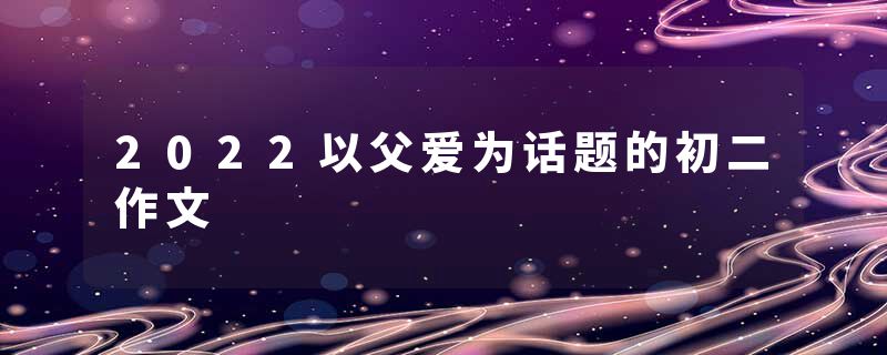 2022以父爱为话题的初二作文