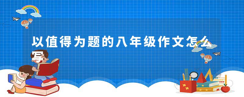 以值得为题的八年级作文怎么写