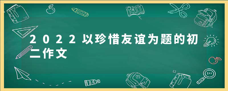 2022以珍惜友谊为题的初二作文