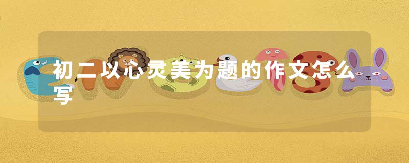 初二以心灵美为题的作文怎么写