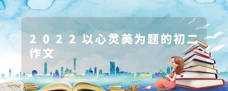 2022以心灵美为题的初二作文