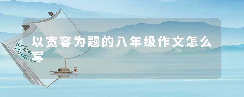 以宽容为题的八年级作文怎么写