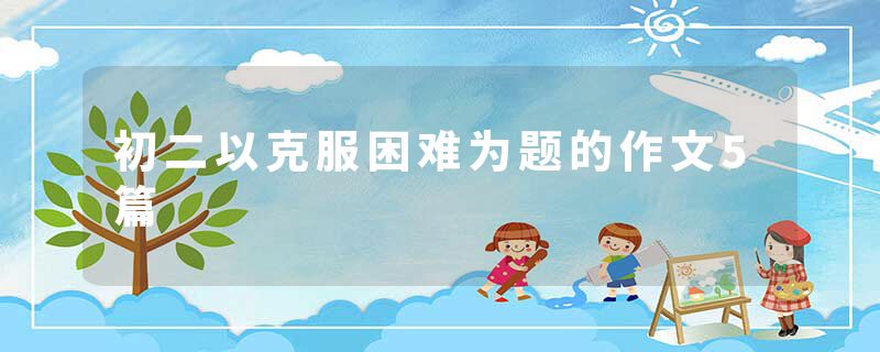 初二以克服困难为题的作文5篇