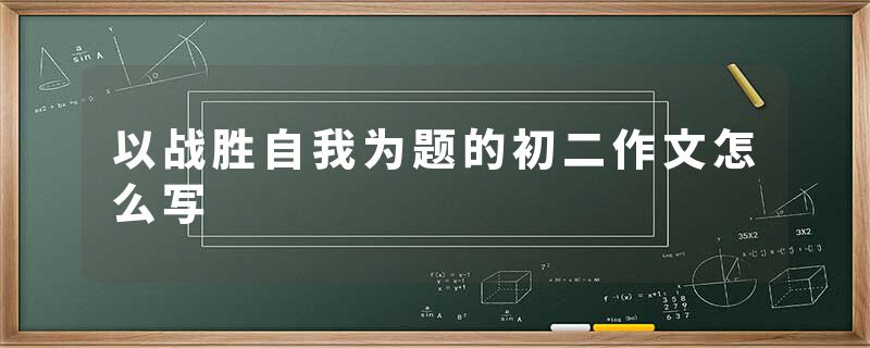 以战胜自我为题的初二作文怎么写