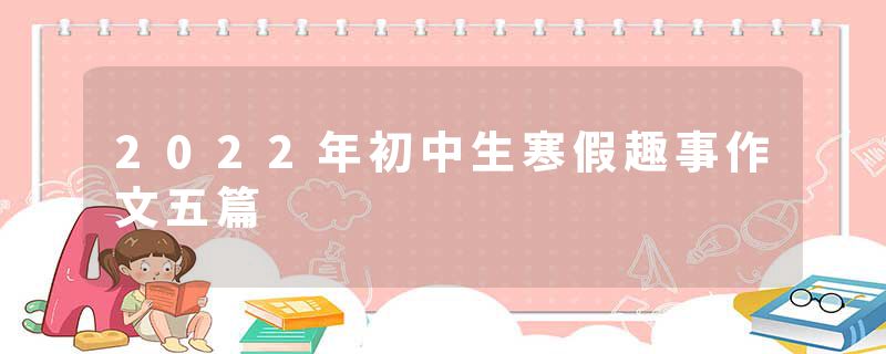 2022年初中生寒假趣事作文五篇