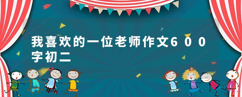 我喜欢的一位老师作文600字初二