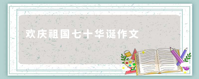 欢庆祖国七十华诞作文