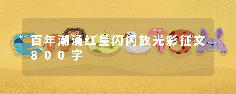 百年潮涌红星闪闪放光彩征文800字