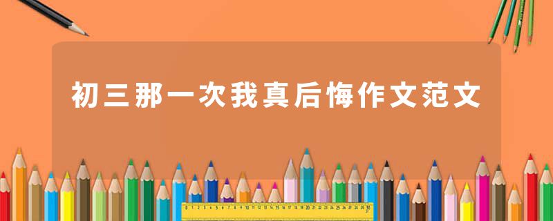 初三那一次我真后悔作文范文