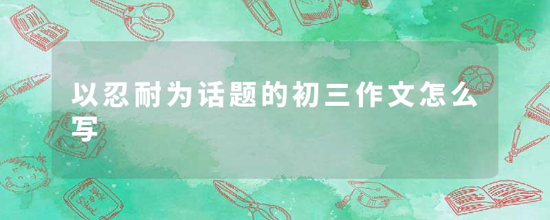 以忍耐为话题的初三作文怎么写