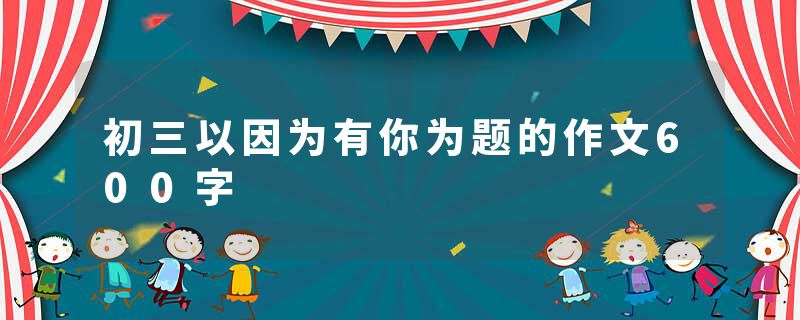 初三以因为有你为题的作文600字
