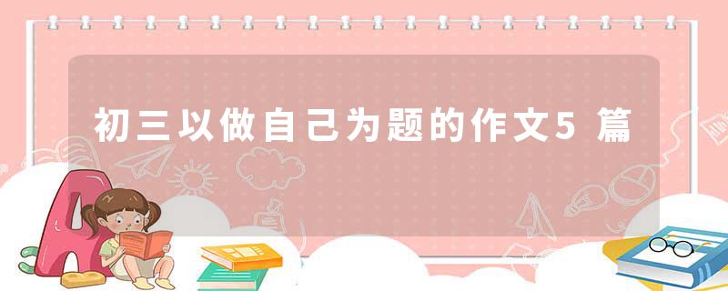 初三以做自己为题的作文5篇
