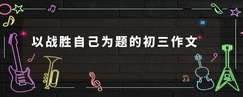 以战胜自己为题的初三作文