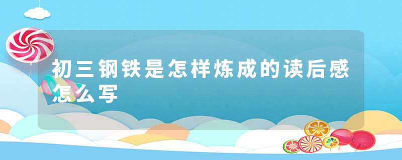 初三钢铁是怎样炼成的读后感怎么写