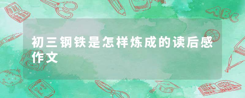 初三钢铁是怎样炼成的读后感作文