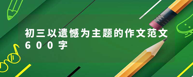 初三以遗憾为主题的作文范文600字