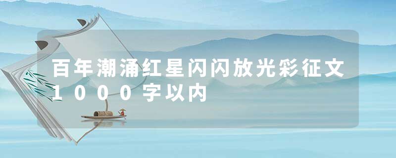 百年潮涌红星闪闪放光彩征文1000字以内