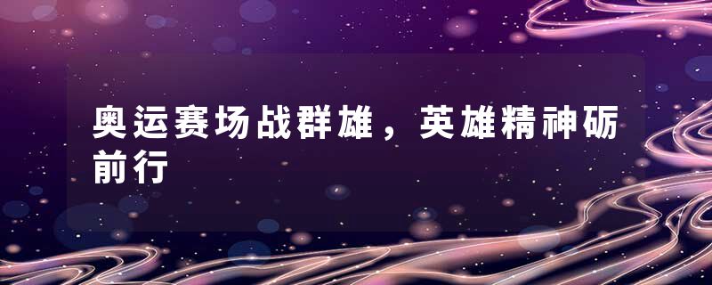 奥运赛场战群雄，英雄精神砺前行