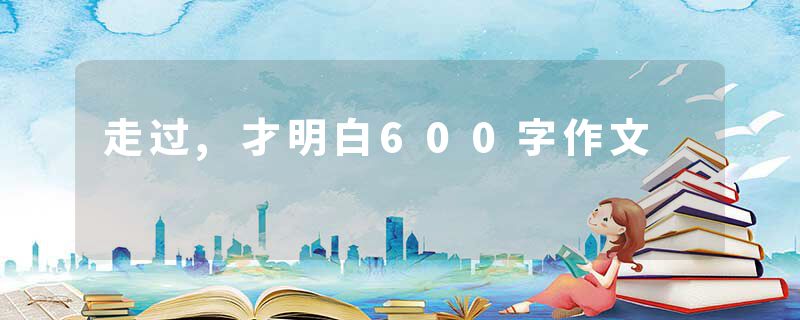 走过,才明白600字作文
