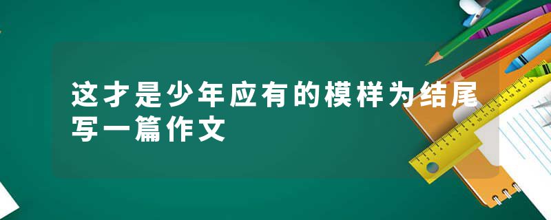 这才是少年应有的模样为结尾写一篇作文