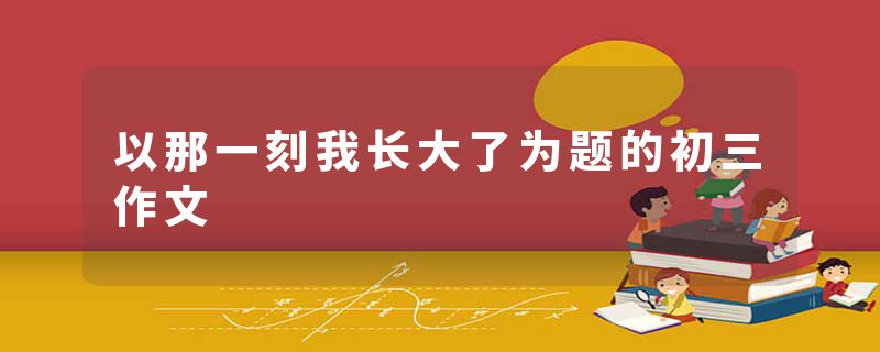 以那一刻我长大了为题的初三作文